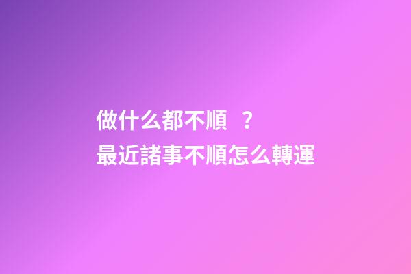 做什么都不順？最近諸事不順怎么轉運